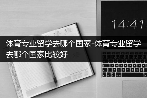 体育专业留学去哪个国家-体育专业留学去哪个国家比较好