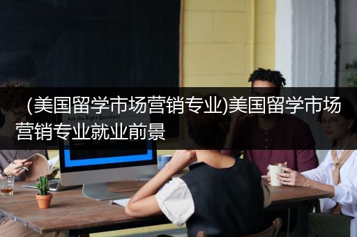 （美国留学市场营销专业)美国留学市场营销专业就业前景