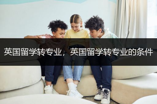 英国留学转专业，英国留学转专业的条件