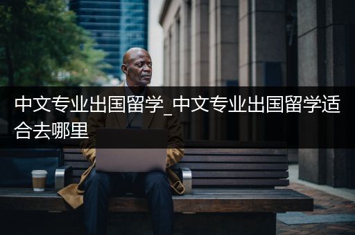 中文专业出国留学_中文专业出国留学适合去哪里