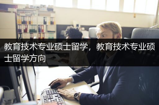 教育技术专业硕士留学，教育技术专业硕士留学方向