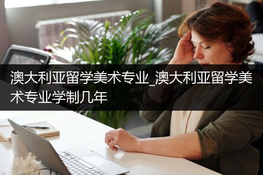 澳大利亚留学美术专业_澳大利亚留学美术专业学制几年