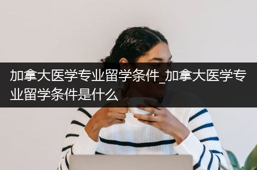 加拿大医学专业留学条件_加拿大医学专业留学条件是什么