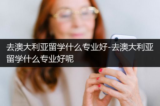 去澳大利亚留学什么专业好-去澳大利亚留学什么专业好呢