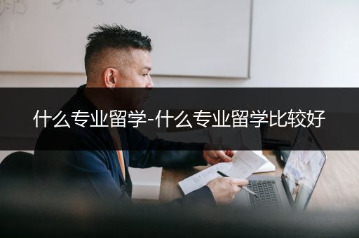 什么专业留学-什么专业留学比较好