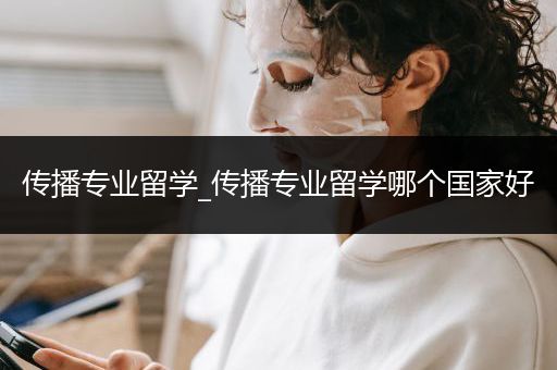 传播专业留学_传播专业留学哪个国家好