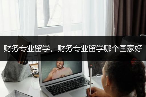 财务专业留学，财务专业留学哪个国家好