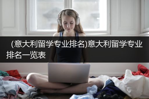 （意大利留学专业排名)意大利留学专业排名一览表