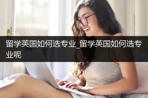 留学英国如何选专业_留学英国如何选专业呢