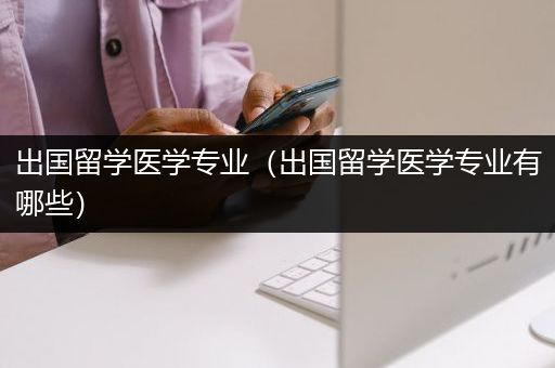 出国留学医学专业（出国留学医学专业有哪些）