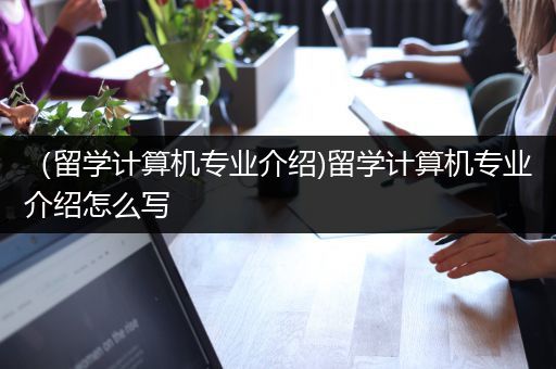 （留学计算机专业介绍)留学计算机专业介绍怎么写