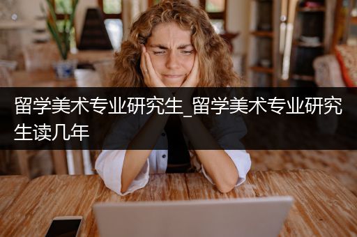 留学美术专业研究生_留学美术专业研究生读几年