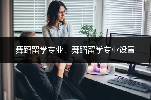 舞蹈留学专业，舞蹈留学专业设置