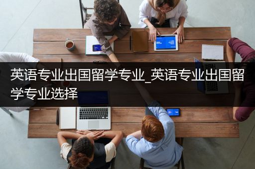 英语专业出国留学专业_英语专业出国留学专业选择