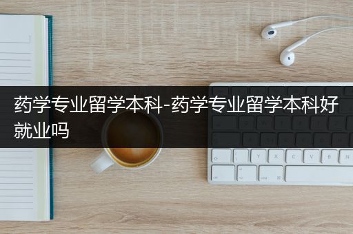 药学专业留学本科-药学专业留学本科好就业吗