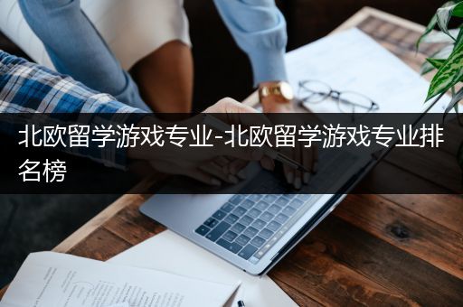 北欧留学游戏专业-北欧留学游戏专业排名榜