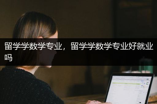 留学学数学专业，留学学数学专业好就业吗