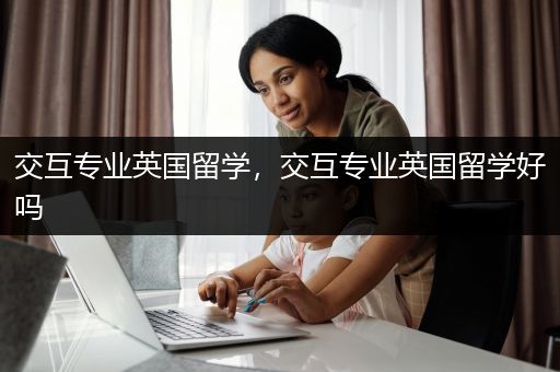 交互专业英国留学，交互专业英国留学好吗