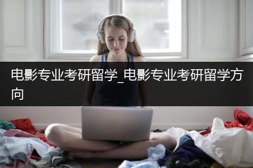 电影专业考研留学_电影专业考研留学方向