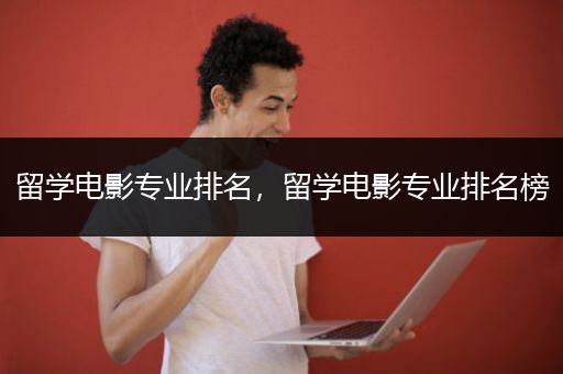 留学电影专业排名，留学电影专业排名榜