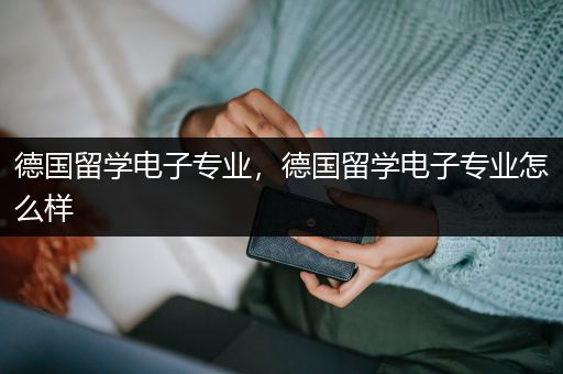 德国留学电子专业，德国留学电子专业怎么样