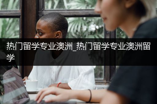 热门留学专业澳洲_热门留学专业澳洲留学