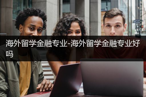 海外留学金融专业-海外留学金融专业好吗