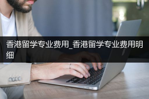 香港留学专业费用_香港留学专业费用明细