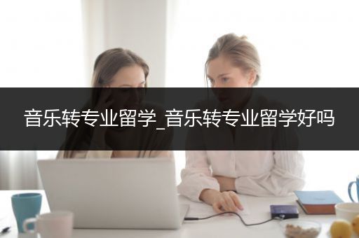 音乐转专业留学_音乐转专业留学好吗