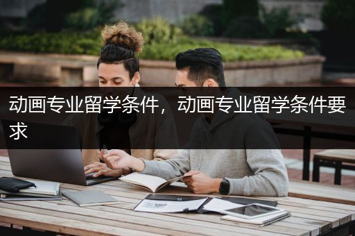 动画专业留学条件，动画专业留学条件要求