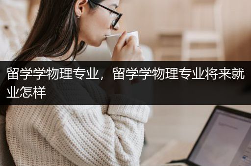 留学学物理专业，留学学物理专业将来就业怎样