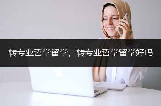 转专业哲学留学，转专业哲学留学好吗