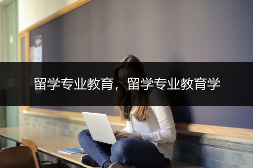 留学专业教育，留学专业教育学