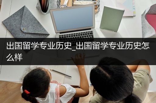 出国留学专业历史_出国留学专业历史怎么样