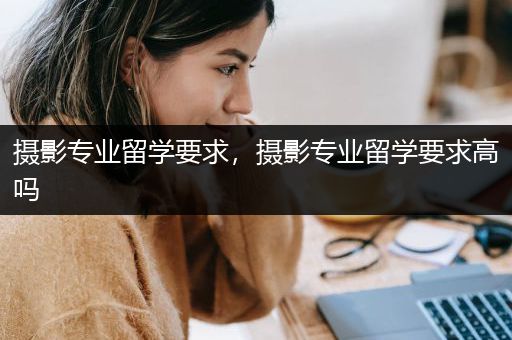 摄影专业留学要求，摄影专业留学要求高吗