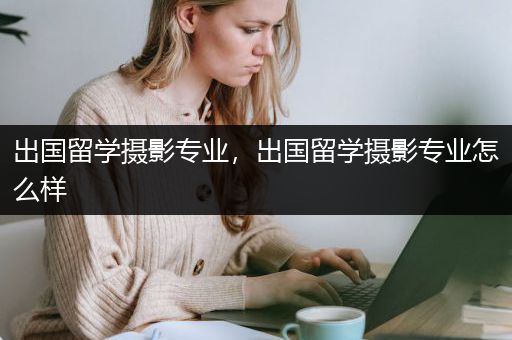 出国留学摄影专业，出国留学摄影专业怎么样