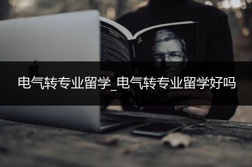 电气转专业留学_电气转专业留学好吗