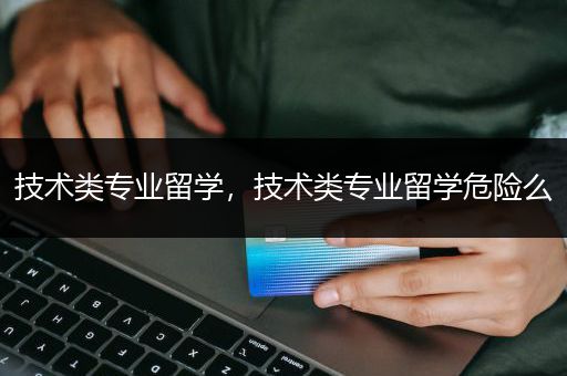 技术类专业留学，技术类专业留学危险么