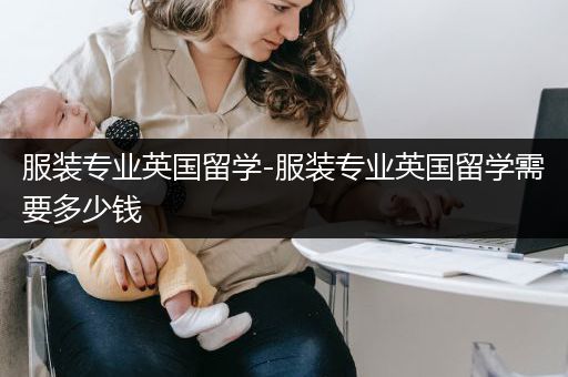 服装专业英国留学-服装专业英国留学需要多少钱