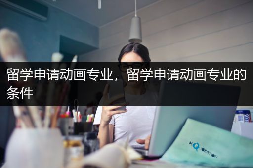 留学申请动画专业，留学申请动画专业的条件