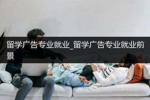 留学广告专业就业_留学广告专业就业前景