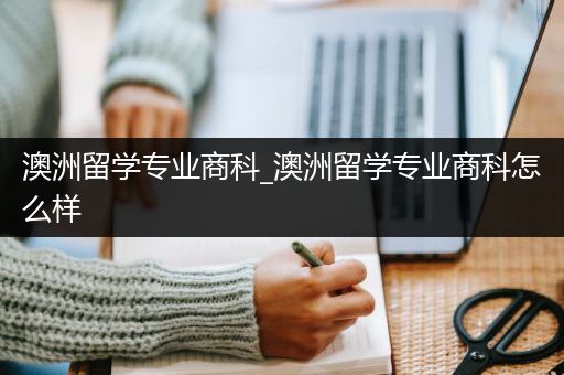 澳洲留学专业商科_澳洲留学专业商科怎么样