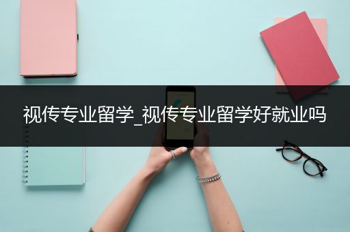 视传专业留学_视传专业留学好就业吗