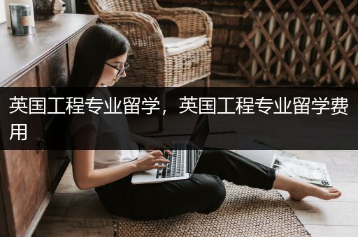 英国工程专业留学，英国工程专业留学费用